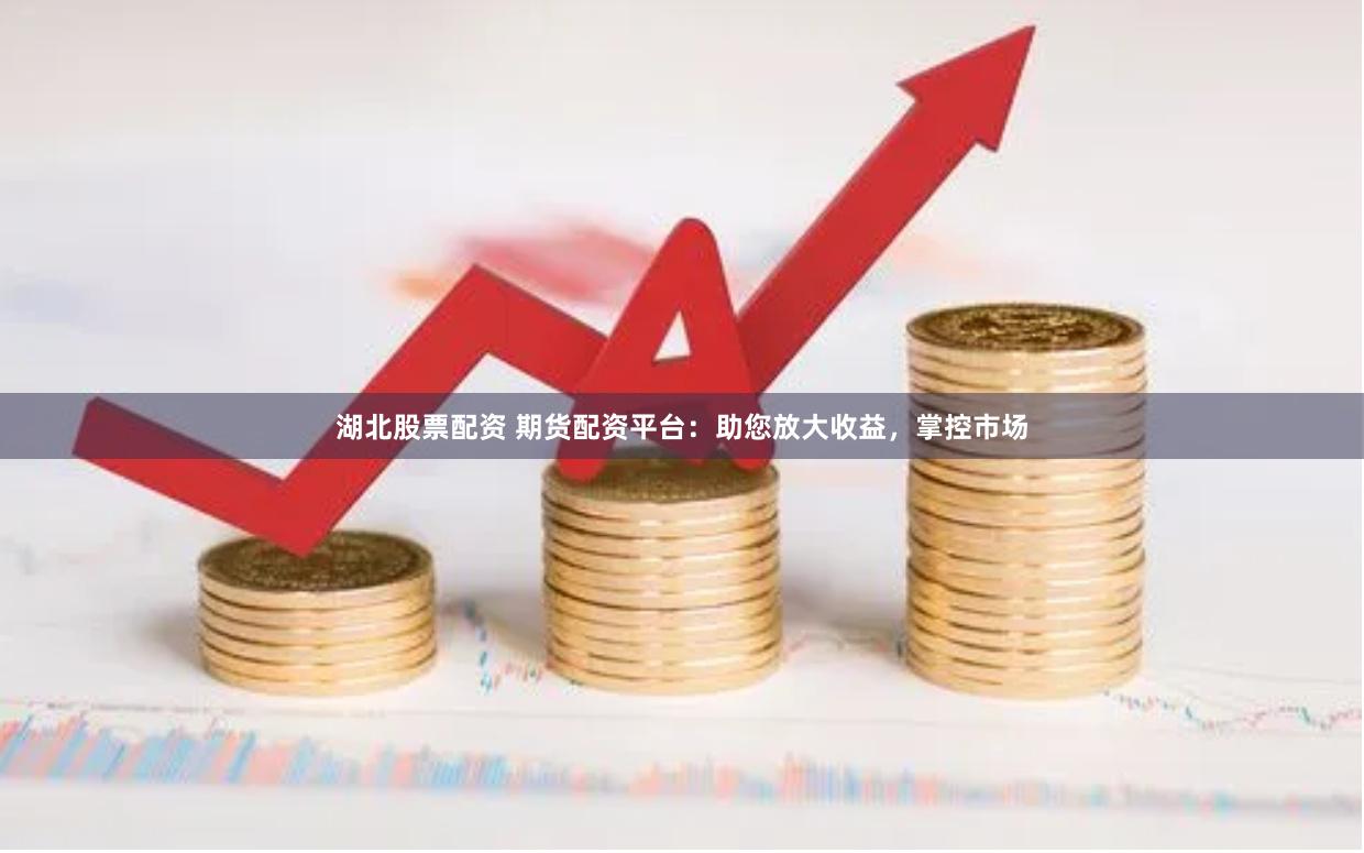 湖北股票配资 期货配资平台：助您放大收益，掌控市场