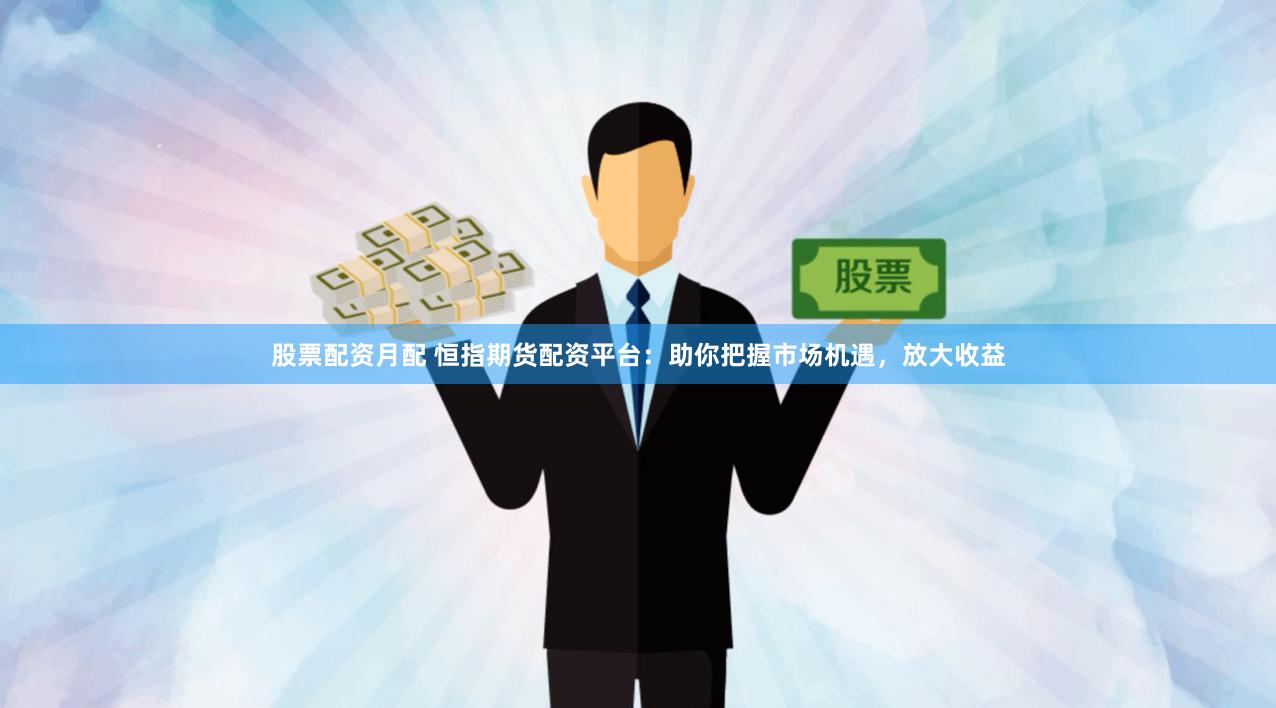股票配资月配 恒指期货配资平台：助你把握市场机遇，放大收益