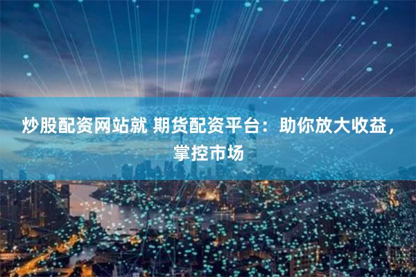 炒股配资网站就 期货配资平台：助你放大收益，掌控市场