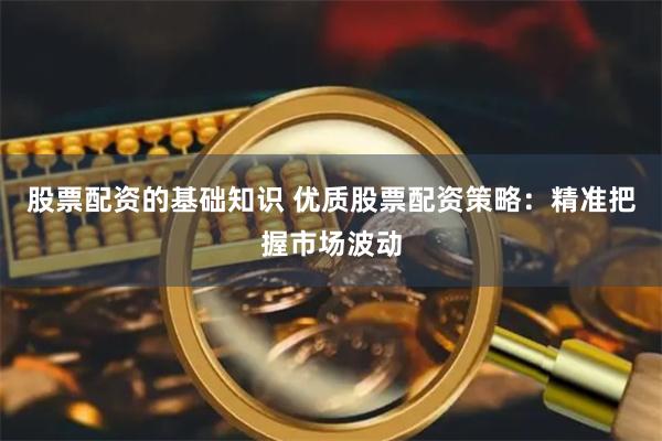 股票配资的基础知识 优质股票配资策略：精准把握市场波动