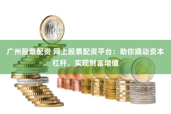 广州股票配资 网上股票配资平台：助你撬动资本杠杆，实现财富增值