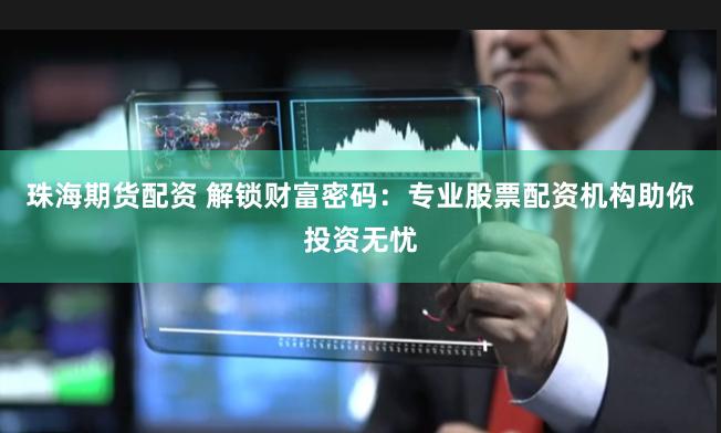 珠海期货配资 解锁财富密码：专业股票配资机构助你投资无忧