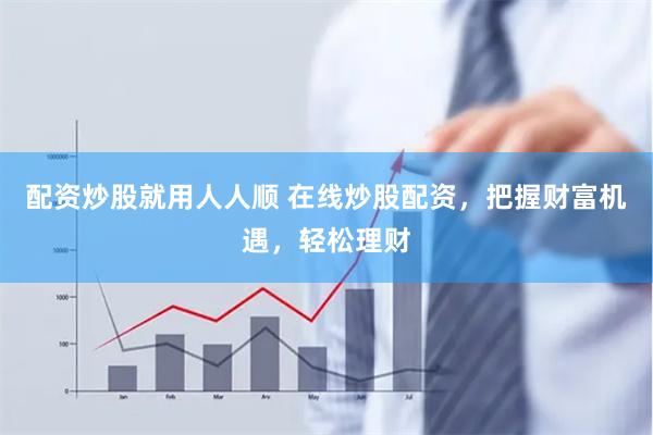 配资炒股就用人人顺 在线炒股配资，把握财富机遇，轻松理财
