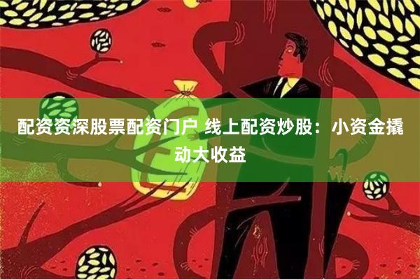 配资资深股票配资门户 线上配资炒股：小资金撬动大收益