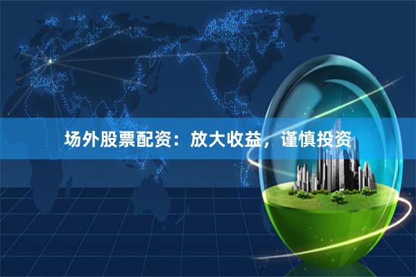场外股票配资：放大收益，谨慎投资