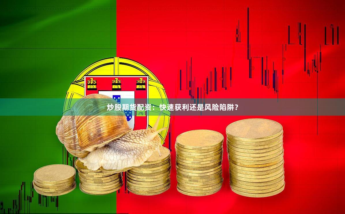 炒股期货配资：快速获利还是风险陷阱？
