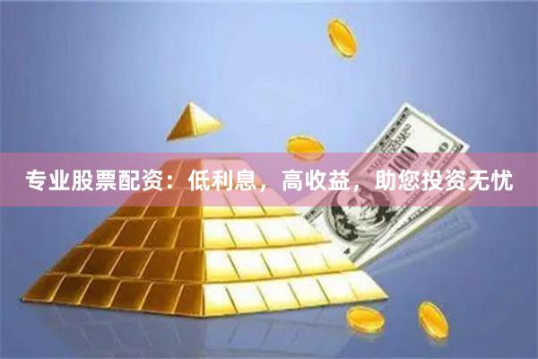 专业股票配资：低利息，高收益，助您投资无忧