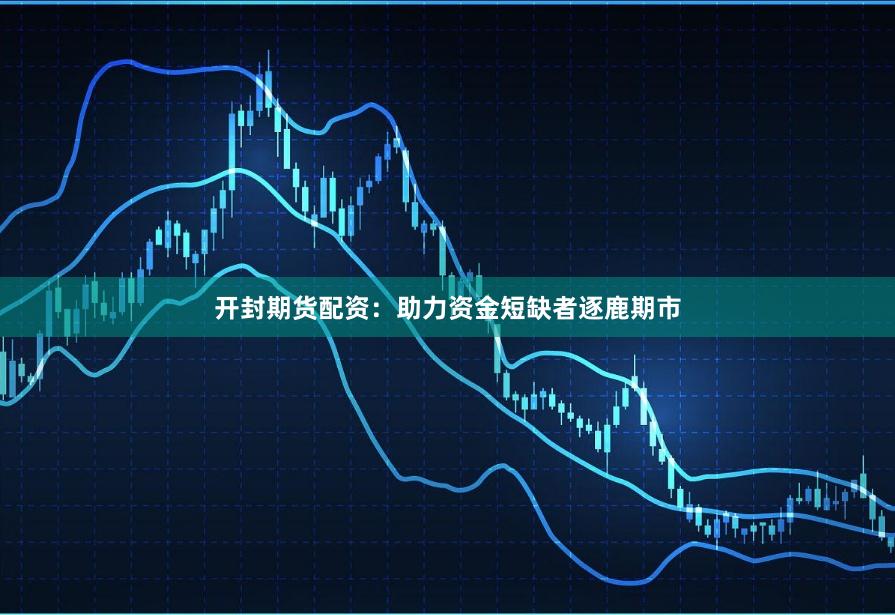 开封期货配资：助力资金短缺者逐鹿期市