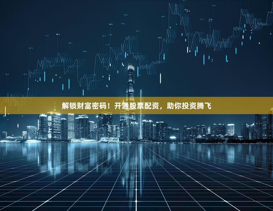 解锁财富密码！开通股票配资，助你投资腾飞