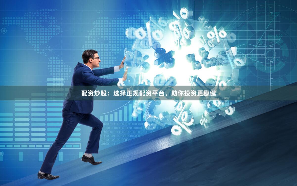 配资炒股：选择正规配资平台，助你投资更稳健