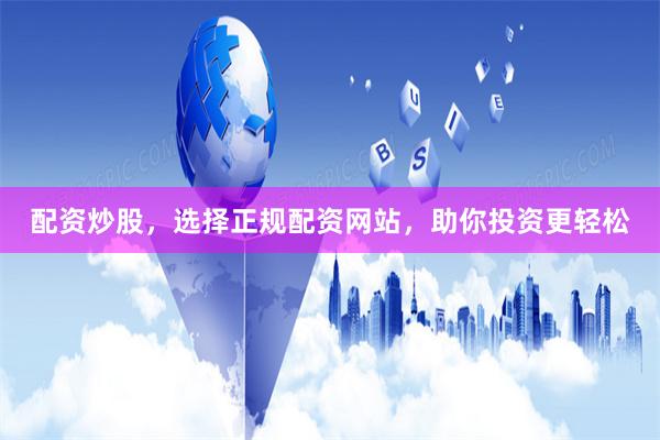 配资炒股，选择正规配资网站，助你投资更轻松
