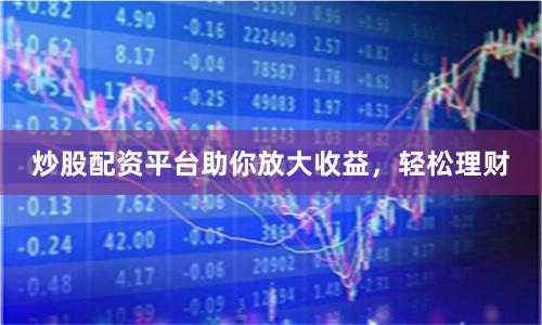 炒股配资平台助你放大收益，轻松理财