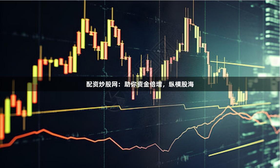 配资炒股网：助你资金倍增，纵横股海