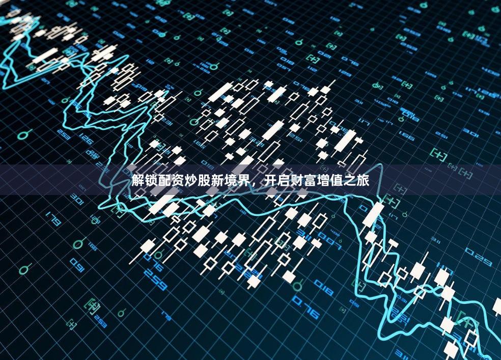 解锁配资炒股新境界，开启财富增值之旅