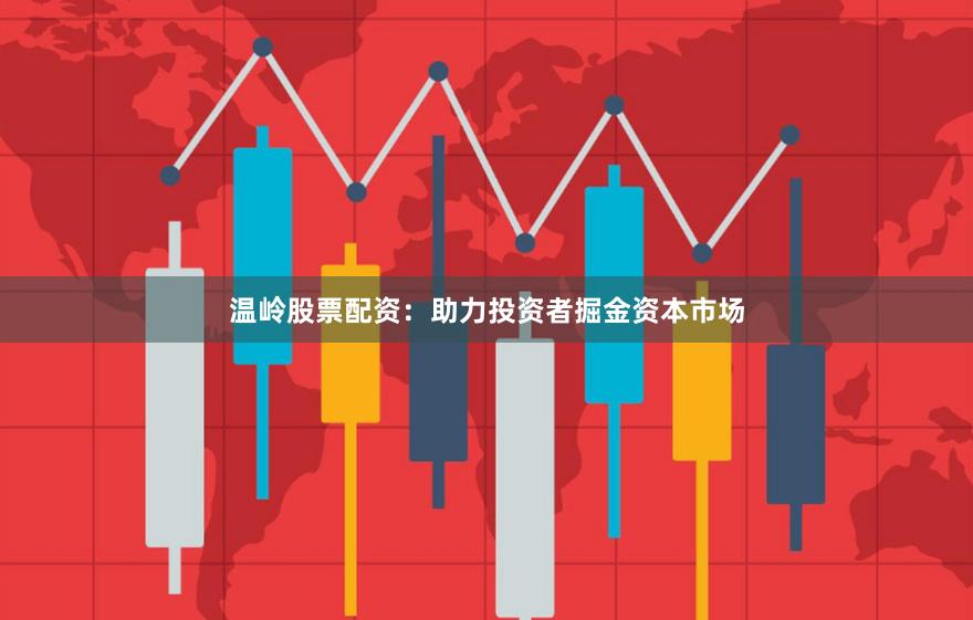 温岭股票配资：助力投资者掘金资本市场