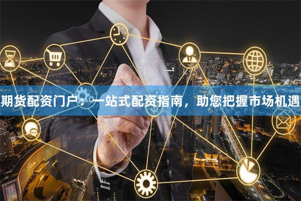 期货配资门户：一站式配资指南，助您把握市场机遇