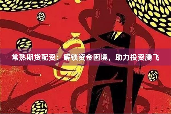 常熟期货配资：解锁资金困境，助力投资腾飞