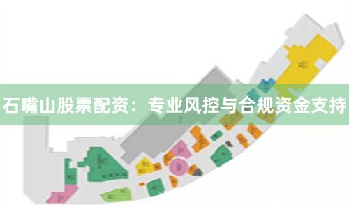 石嘴山股票配资：专业风控与合规资金支持