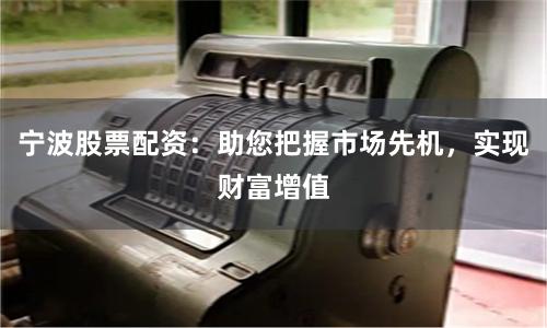 宁波股票配资：助您把握市场先机，实现财富增值