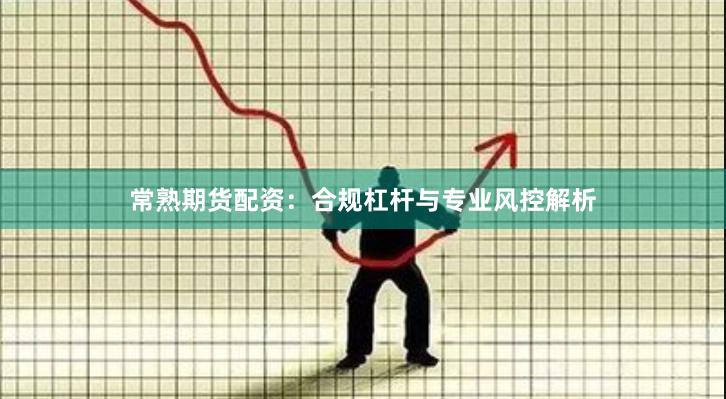 常熟期货配资：合规杠杆与专业风控解析