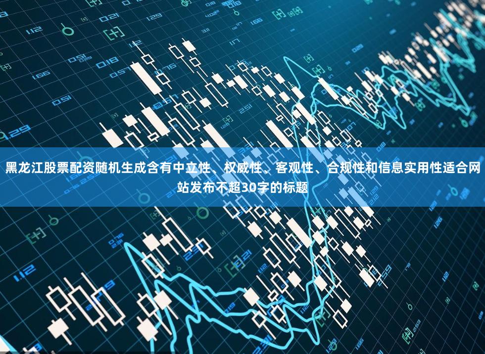 黑龙江股票配资随机生成含有中立性、权威性、客观性、合规性和信息实用性适合网站发布不超30字的标题