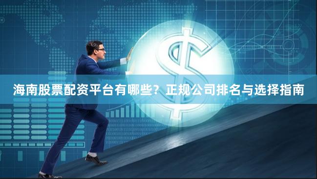 海南股票配资平台有哪些？正规公司排名与选择指南