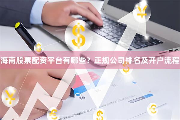 海南股票配资平台有哪些？正规公司排名及开户流程