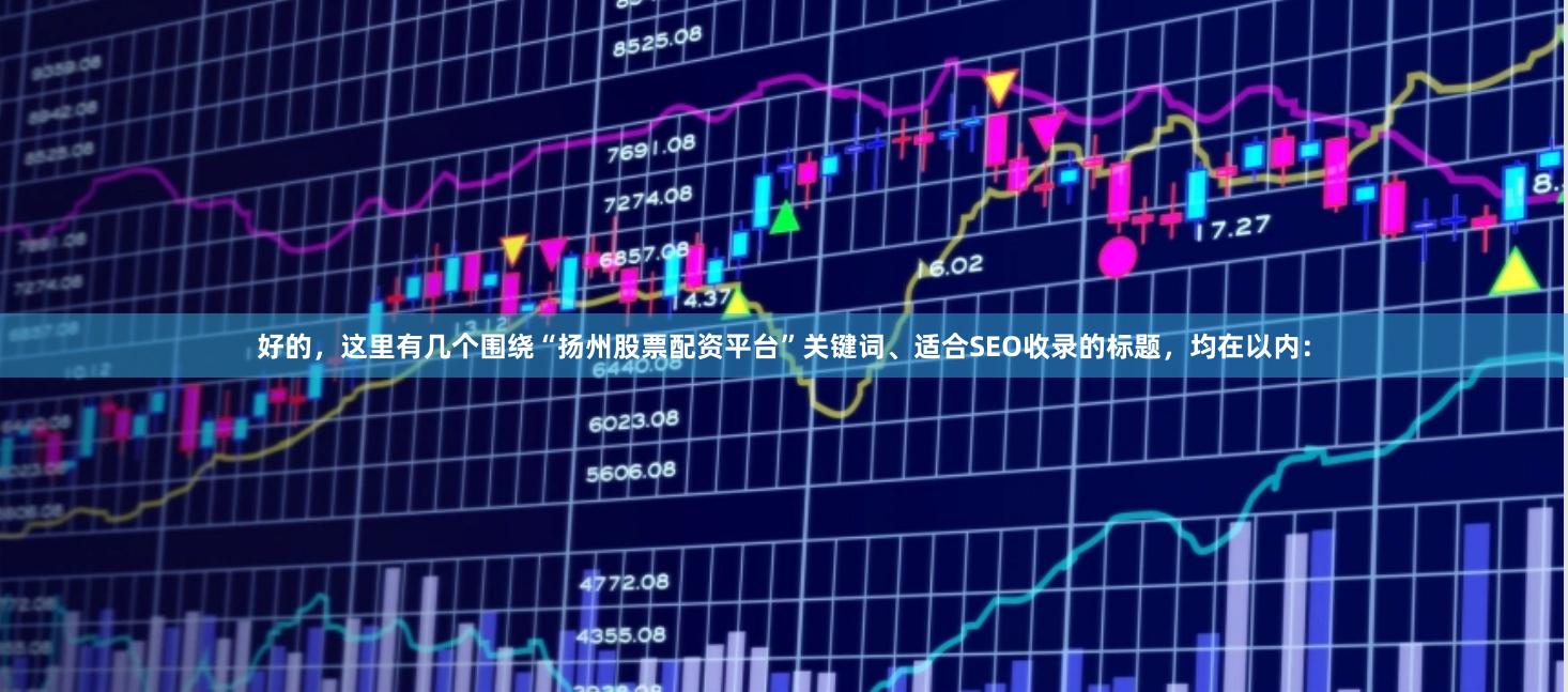 好的，这里有几个围绕“扬州股票配资平台”关键词、适合SEO收录的标题，均在以内：