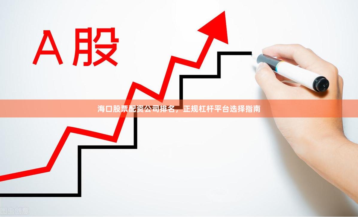 海口股票配资公司排名，正规杠杆平台选择指南