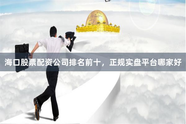 海口股票配资公司排名前十，正规实盘平台哪家好