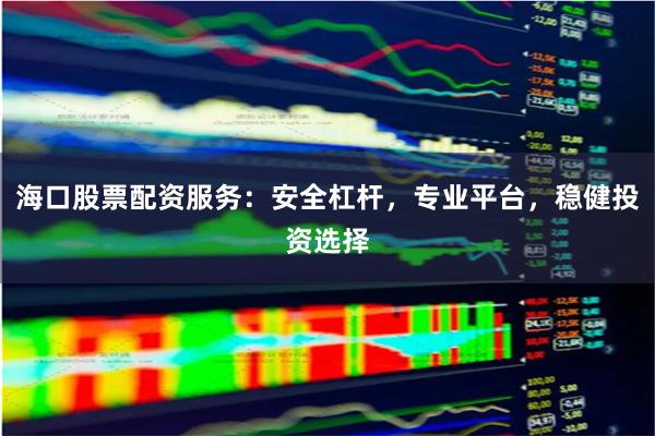 海口股票配资服务：安全杠杆，专业平台，稳健投资选择