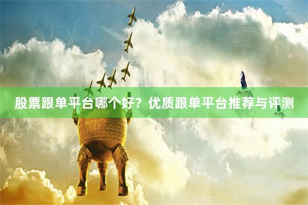股票跟单平台哪个好？优质跟单平台推荐与评测