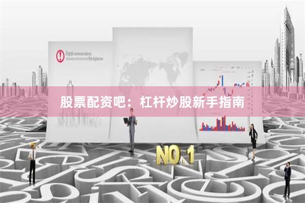 股票配资吧：杠杆炒股新手指南