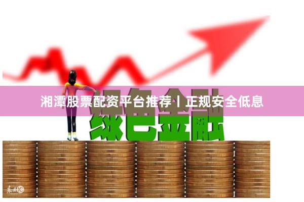 湘潭股票配资平台推荐丨正规安全低息